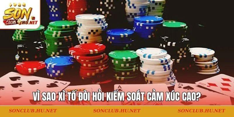 Vì sao xì tố đòi hỏi kiểm soát cảm xúc cao